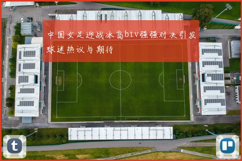 中国女足迎战冰岛btv强强对决引发球迷热议与期待